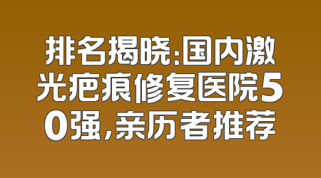 排名揭晓：国内激光疤痕修复医院50强，亲历者推荐