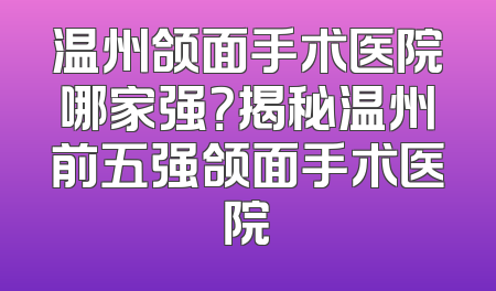 温州颌面手术医院哪家强？揭秘温州前五强颌面手术医院