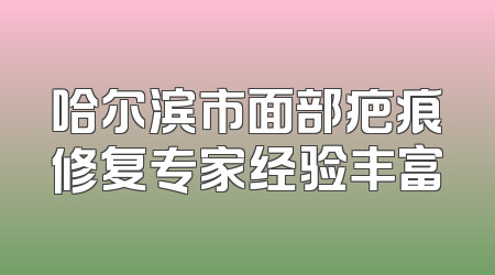 哈尔滨市面部疤痕修复专家经验丰富