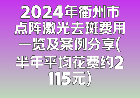 2024年衢州市点阵激光去斑费用一览及案例分享（半年平均花费约2115元）