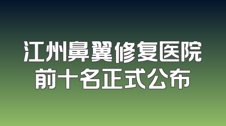 江州鼻翼修复医院前十名正式公布