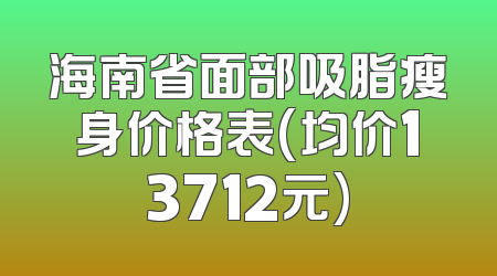 海南省面部吸脂瘦身价格表(均价13712元)