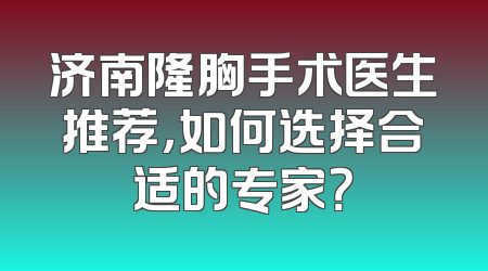 济南隆胸手术医生推荐，如何选择合适的专家？