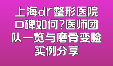 上海dr整形医院口碑如何？医师团队一览与磨骨变脸实例分享