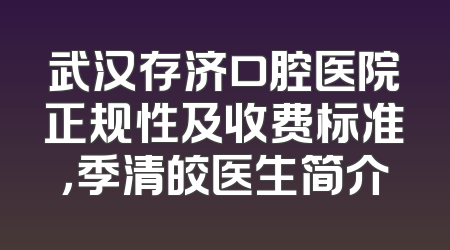 武汉存济口腔医院正规性及收费标准，季清皎医生简介