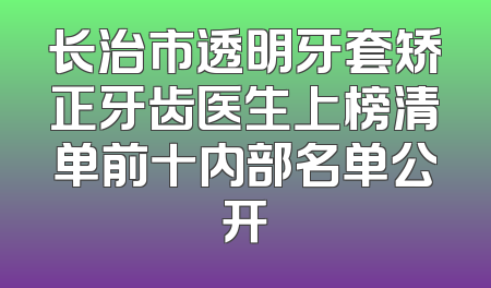长治市透明牙套矫正牙齿医生上榜清单前十内部名单公开
