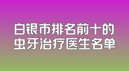 白银市排名前十的虫牙治疗医生名单