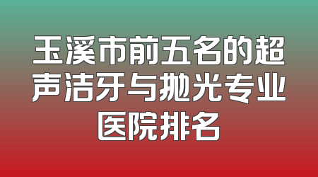 玉溪市前五名的超声洁牙与抛光专业医院排名