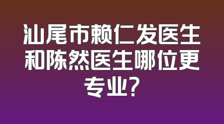 汕尾市赖仁发医生和陈然医生哪位更专业？