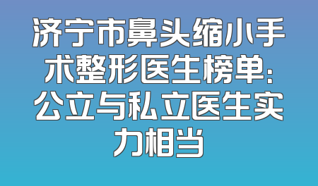 济宁市鼻头缩小手术整形医生榜单：公立与私立医生实力相当