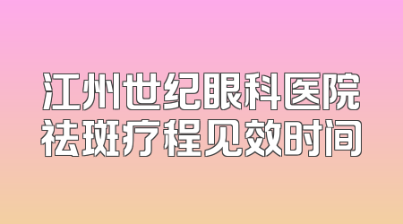 江州世纪眼科医院祛斑疗程见效时间