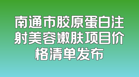 南通市胶原蛋白注射美容嫩肤项目价格清单发布
