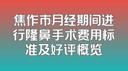 焦作市月经期间进行隆鼻手术费用标准及好评概览