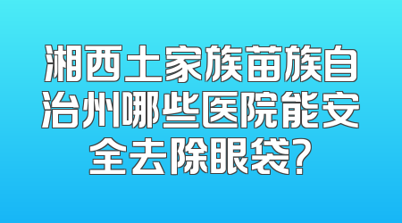 湘西土家族苗族自治州哪些医院能安全去除眼袋？