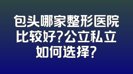 包头哪家整形医院比较好？公立私立如何选择？