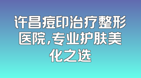 许昌痘印治疗整形医院，专业护肤美化之选