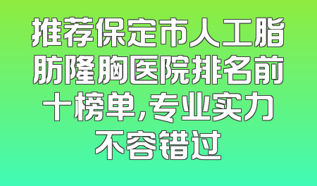 推荐保定市人工脂肪隆胸医院排名前十榜单，专业实力不容错过