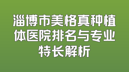 淄博市美格真种植体医院排名与专业特长解析