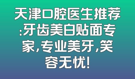 天津口腔医生推荐：牙齿美白贴面专家，专业美牙，笑容无忧！