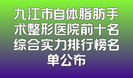 九江市自体脂肪手术整形医院前十名综合实力排行榜名单公布