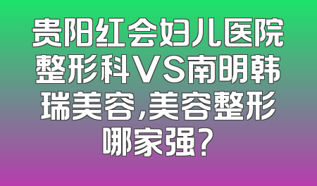 贵阳红会妇儿医院整形科VS南明韩瑞美容，美容整形哪家强？