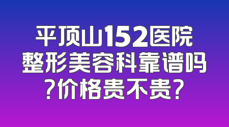 平顶山152医院整形美容科靠谱吗？价格贵不贵？