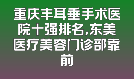 重庆丰耳垂手术医院十强排名，东美医疗美容门诊部靠前