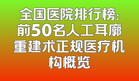 全国医院排行榜：前50名人工耳廓重建术正规医疗机构概览
