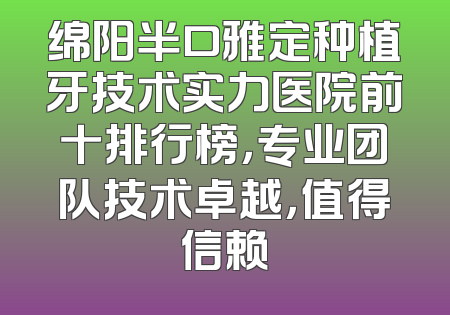 绵阳半口雅定种植牙技术实力医院前十排行榜，专业团队技术卓越，值得信赖