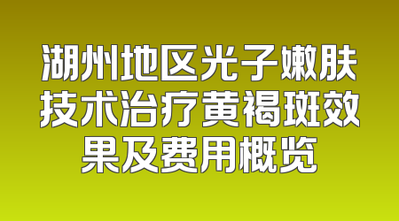 湖州地区光子嫩肤技术治疗黄褐斑效果及费用概览