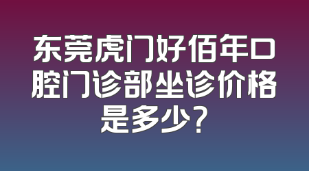 东莞虎门好佰年口腔门诊部坐诊价格是多少？