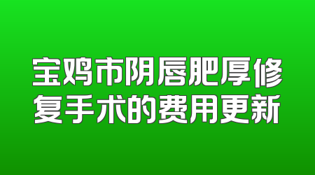 宝鸡市阴唇肥厚修复手术的费用更新
