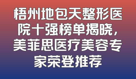 梧州地包天整形医院十强榜单揭晓，美菲思医疗美容专家荣登推荐