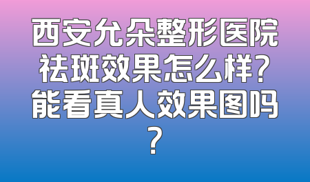 西安允朵整形医院祛斑效果怎么样？能看真人效果图吗？