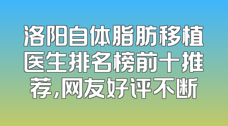 洛阳自体脂肪移植医生排名榜前十推荐，网友好评不断