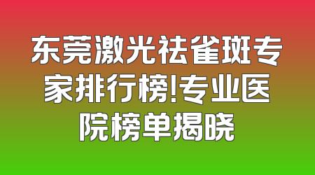 东莞激光祛雀斑专家排行榜！专业医院榜单揭晓