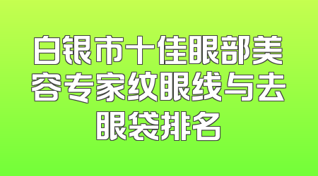 白银市十佳眼部美容专家纹眼线与去眼袋排名