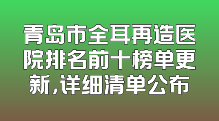 青岛市全耳再造医院排名前十榜单更新，详细清单公布