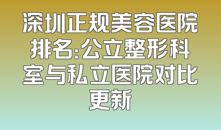 深圳正规美容医院排名：公立整形科室与私立医院对比更新