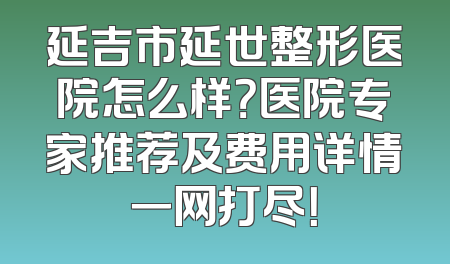 延吉市延世整形医院怎么样？医院专家推荐及费用详情一网打尽！