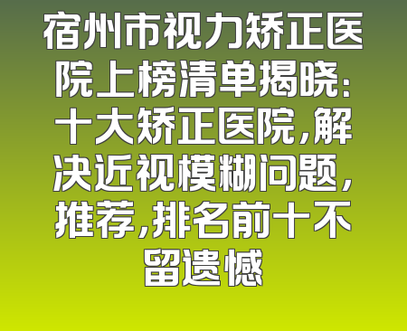 宿州市视力矫正医院上榜清单揭晓：十大矫正医院，解决近视模糊问题，推荐，排名前十不留遗憾