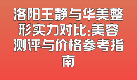 洛阳王静与华美整形实力对比：美容测评与价格参考指南