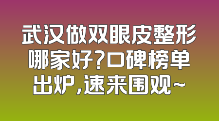 武汉做双眼皮整形哪家好？口碑榜单出炉，速来围观~