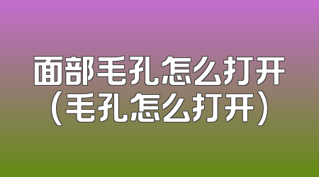 面部毛孔怎么打开(毛孔怎么打开)