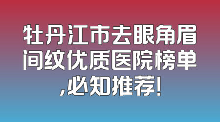 牡丹江市去眼角眉间纹优质医院榜单，必知推荐！