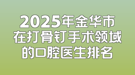 2025年金华市在打骨钉手术领域的口腔医生排名