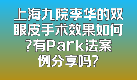 上海九院李华的双眼皮手术效果如何？有Park法案例分享吗？