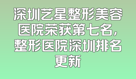 深圳艺星整形美容医院荣获第七名，整形医院深圳排名更新