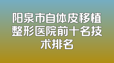 阳泉市自体皮移植整形医院前十名技术排名