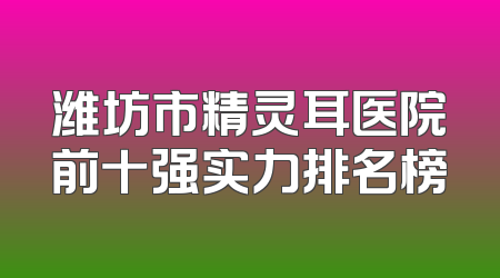 潍坊市精灵耳医院前十强实力排名榜